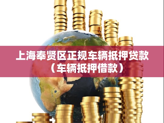 上海奉贤区正规车辆抵押贷款（车辆抵押借款）