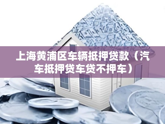 上海黄浦区车辆抵押贷款（汽车抵押贷车贷不押车）